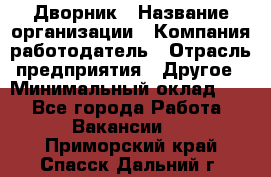 Дворник › Название организации ­ Компания-работодатель › Отрасль предприятия ­ Другое › Минимальный оклад ­ 1 - Все города Работа » Вакансии   . Приморский край,Спасск-Дальний г.